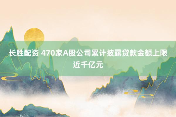 长胜配资 470家A股公司累计披露贷款金额上限近千亿元
