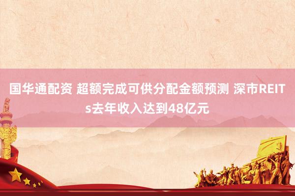 国华通配资 超额完成可供分配金额预测 深市REITs去年收入达到48亿元