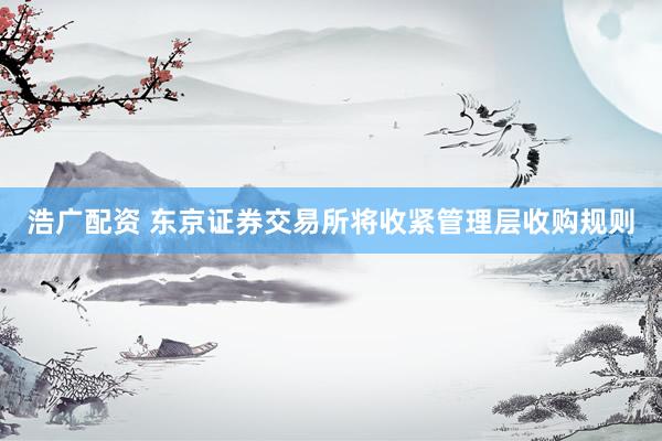 浩广配资 东京证券交易所将收紧管理层收购规则