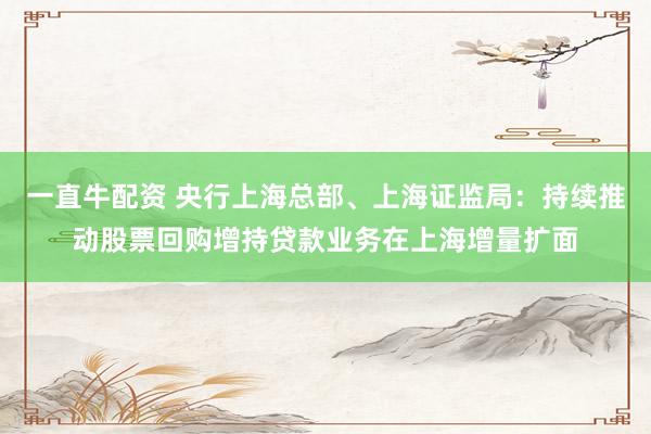一直牛配资 央行上海总部、上海证监局：持续推动股票回购增持贷款业务在上海增量扩面