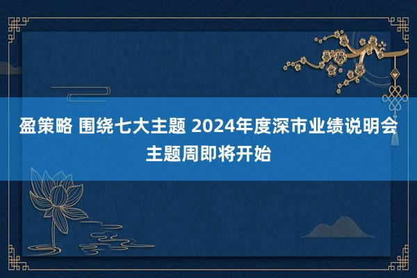 盈策略 围绕七大主题 2024年度深市业绩说明会主题周即将开始