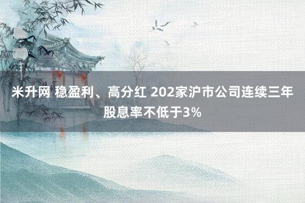 米升网 稳盈利、高分红 202家沪市公司连续三年股息率不低于3%