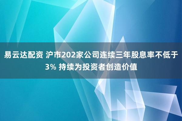 易云达配资 沪市202家公司连续三年股息率不低于3% 持续为投资者创造价值