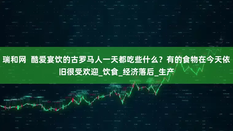 瑞和网  酷爱宴饮的古罗马人一天都吃些什么？有的食物在今天依旧很受欢迎_饮食_经济落后_生产