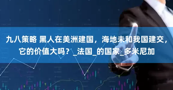 九八策略 黑人在美洲建国，海地未和我国建交，它的价值大吗？_法国_的国家_多米尼加