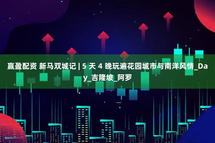 赢盈配资 新马双城记 | 5 天 4 晚玩遍花园城市与南洋风情_Day_吉隆坡_阿罗