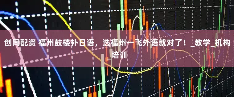 创同配资 福州鼓楼补日语，选福州一飞外语就对了！_教学_机构_培训