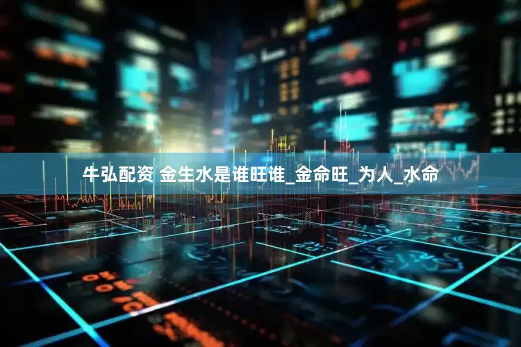 牛弘配资 金生水是谁旺谁_金命旺_为人_水命