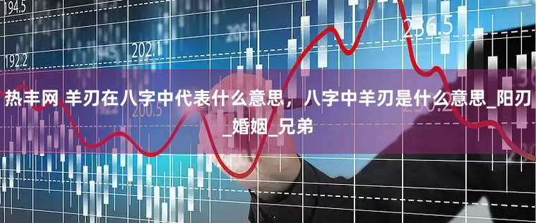 热丰网 羊刃在八字中代表什么意思，八字中羊刃是什么意思_阳刃_婚姻_兄弟
