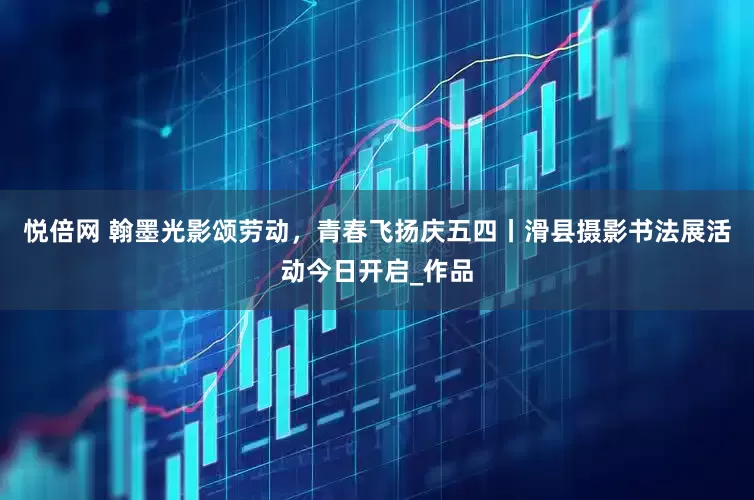 悦倍网 翰墨光影颂劳动，青春飞扬庆五四丨滑县摄影书法展活动今日开启_作品