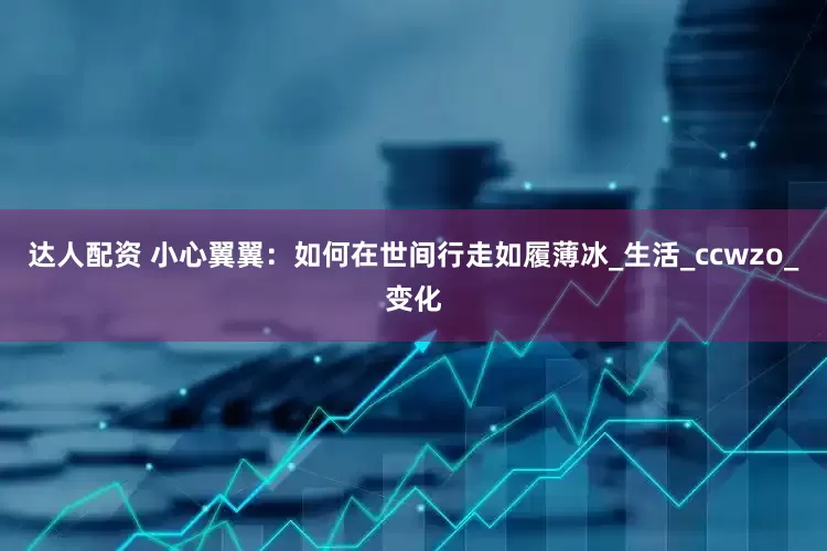 达人配资 小心翼翼：如何在世间行走如履薄冰_生活_ccwzo_变化