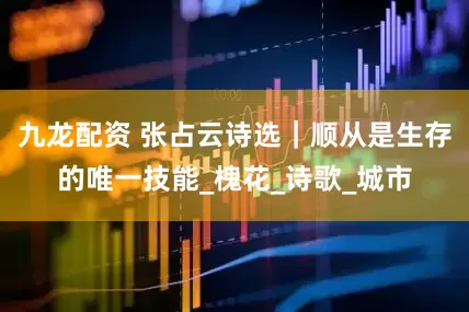 九龙配资 张占云诗选｜顺从是生存的唯一技能_槐花_诗歌_城市