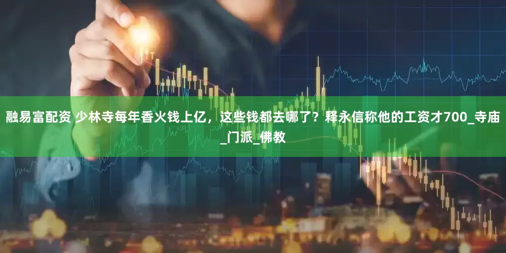 融易富配资 少林寺每年香火钱上亿，这些钱都去哪了？释永信称他的工资才700_寺庙_门派_佛教