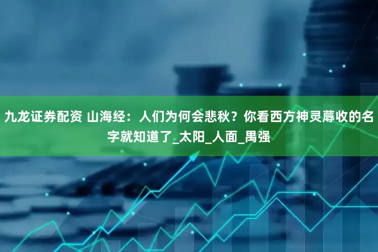 九龙证券配资 山海经：人们为何会悲秋？你看西方神灵蓐收的名字就知道了_太阳_人面_禺强