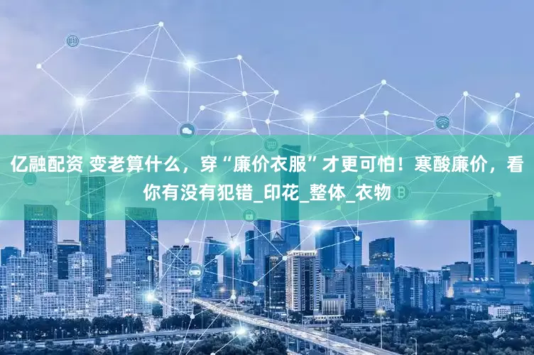 亿融配资 变老算什么，穿“廉价衣服”才更可怕！寒酸廉价，看你有没有犯错_印花_整体_衣物