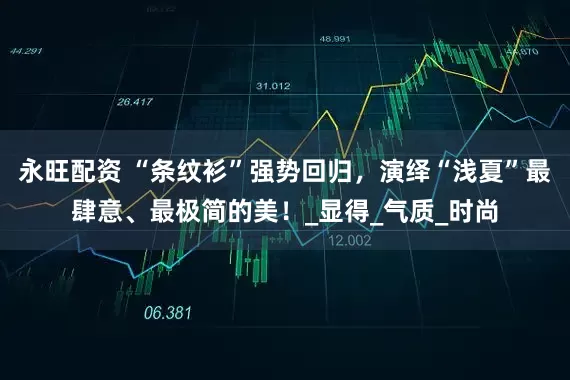 永旺配资 “条纹衫”强势回归，演绎“浅夏”最肆意、最极简的美！_显得_气质_时尚