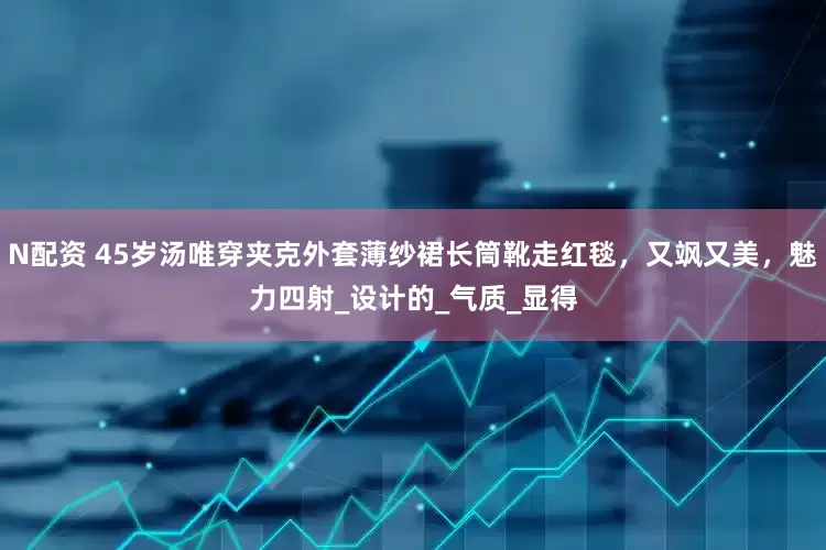 N配资 45岁汤唯穿夹克外套薄纱裙长筒靴走红毯，又飒又美，魅力四射_设计的_气质_显得