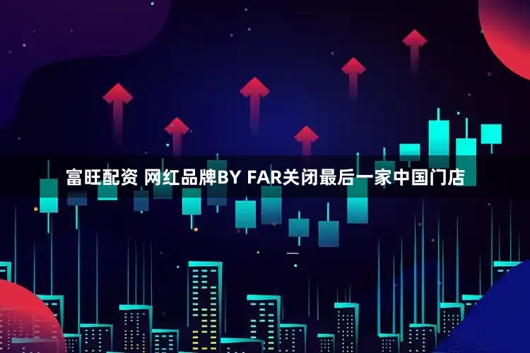 富旺配资 网红品牌BY FAR关闭最后一家中国门店