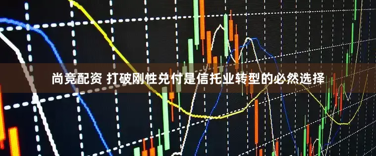 尚竞配资 打破刚性兑付是信托业转型的必然选择