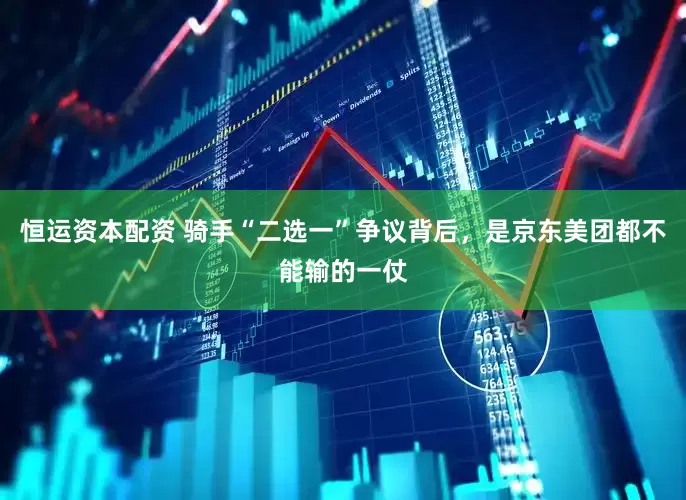 恒运资本配资 骑手“二选一”争议背后，是京东美团都不能输的一仗