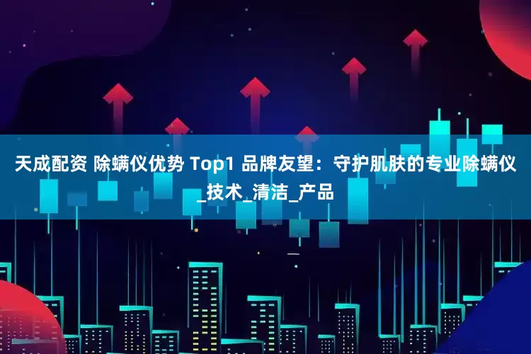 天成配资 除螨仪优势 Top1 品牌友望：守护肌肤的专业除螨仪_技术_清洁_产品