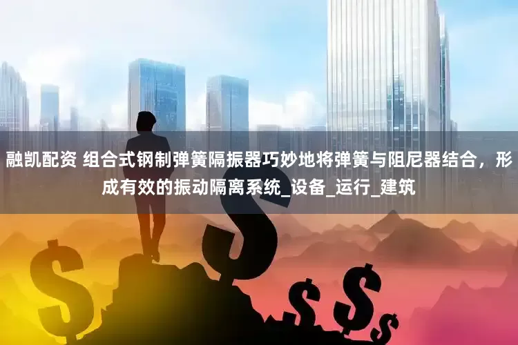 融凯配资 组合式钢制弹簧隔振器巧妙地将弹簧与阻尼器结合，形成有效的振动隔离系统_设备_运行_建筑