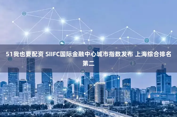 51我也要配资 SIIFC国际金融中心城市指数发布 上海综合排名第二