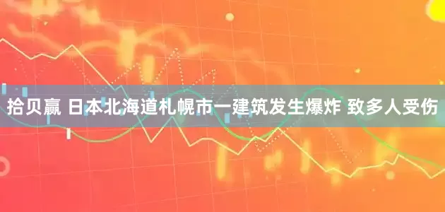 拾贝赢 日本北海道札幌市一建筑发生爆炸 致多人受伤