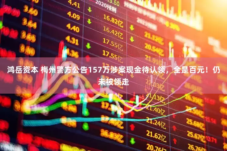 鸿岳资本 梅州警方公告157万涉案现金待认领，全是百元！仍未被领走