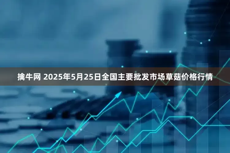 擒牛网 2025年5月25日全国主要批发市场草菇价格行情