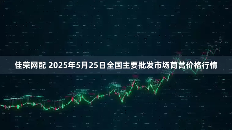 佳荣网配 2025年5月25日全国主要批发市场茼蒿价格行情