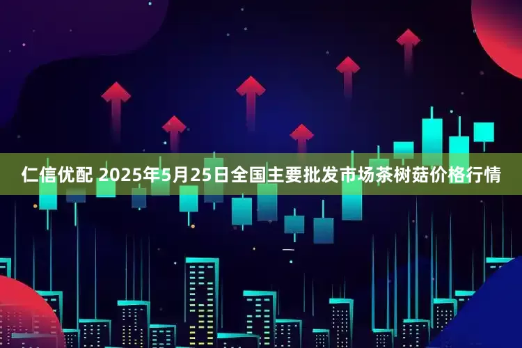 仁信优配 2025年5月25日全国主要批发市场茶树菇价格行情