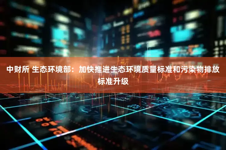 中财所 生态环境部：加快推进生态环境质量标准和污染物排放标准升级