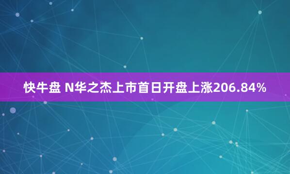 快牛盘 N华之杰上市首日开盘上涨206.84%