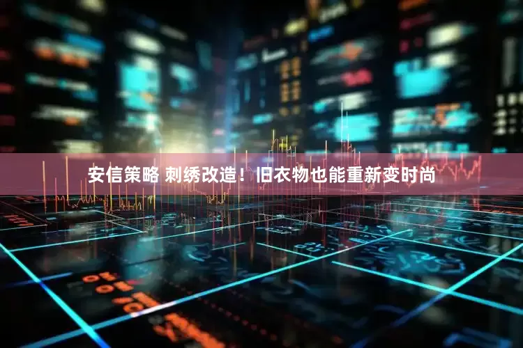 安信策略 刺绣改造！旧衣物也能重新变时尚