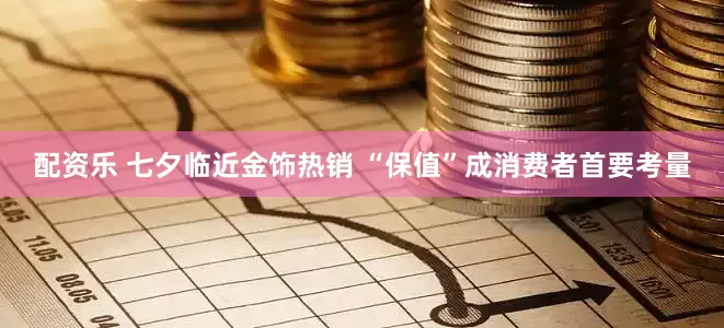 配资乐 七夕临近金饰热销 “保值”成消费者首要考量