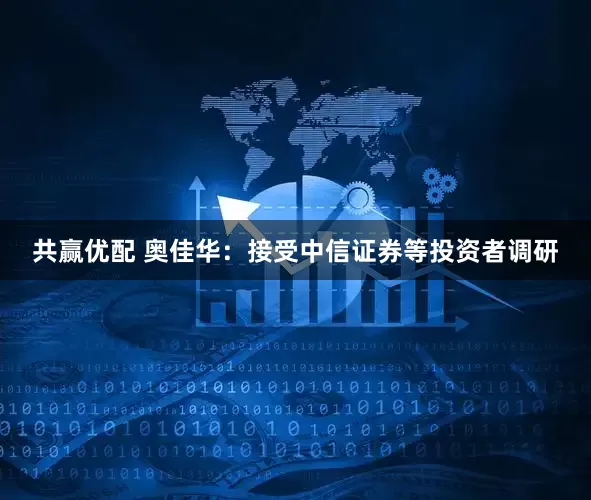 共赢优配 奥佳华：接受中信证券等投资者调研