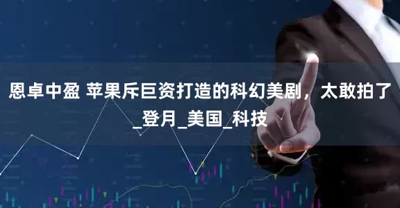 恩卓中盈 苹果斥巨资打造的科幻美剧，太敢拍了_登月_美国_科技