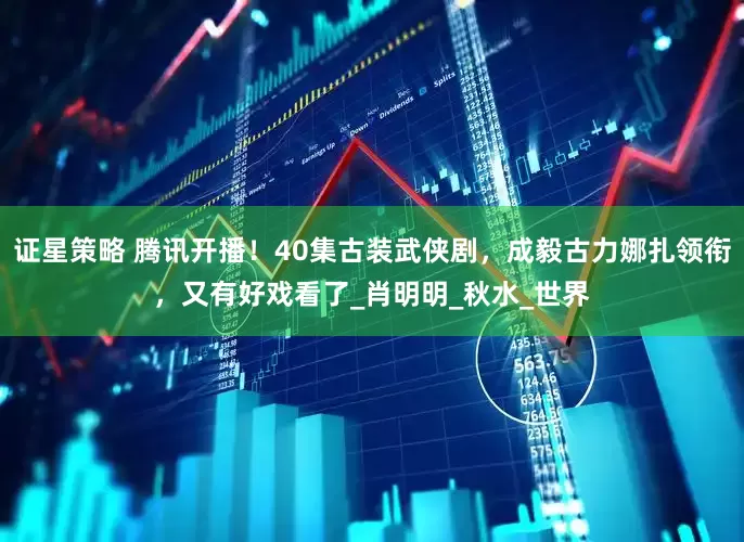 证星策略 腾讯开播！40集古装武侠剧，成毅古力娜扎领衔，又有好戏看了_肖明明_秋水_世界