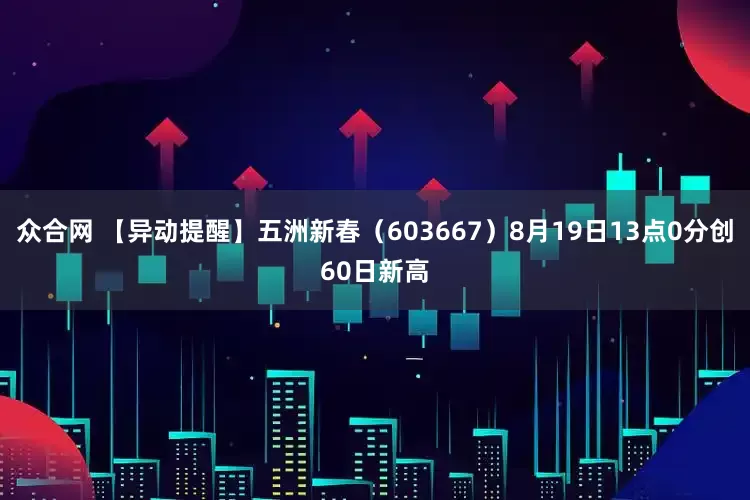 众合网 【异动提醒】五洲新春（603667）8月19日13点0分创60日新高