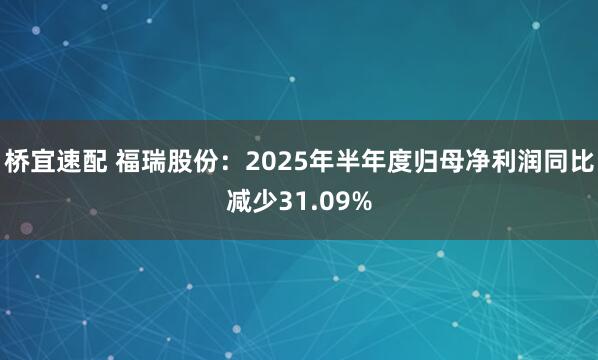 桥宜速配 福瑞股份：2025年半年度归母净利润同比减少31.09%