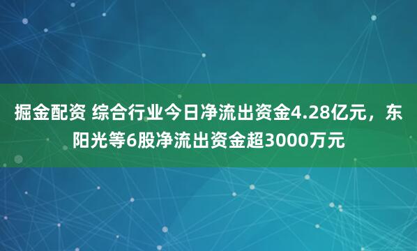 掘金配资 综合行业今日净流出资金4.28亿元，东阳光等6股净流出资金超3000万元
