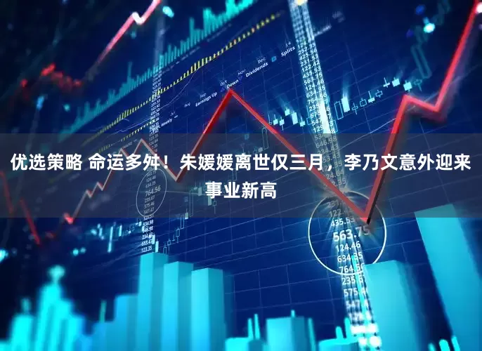 优选策略 命运多舛！朱媛媛离世仅三月，李乃文意外迎来事业新高