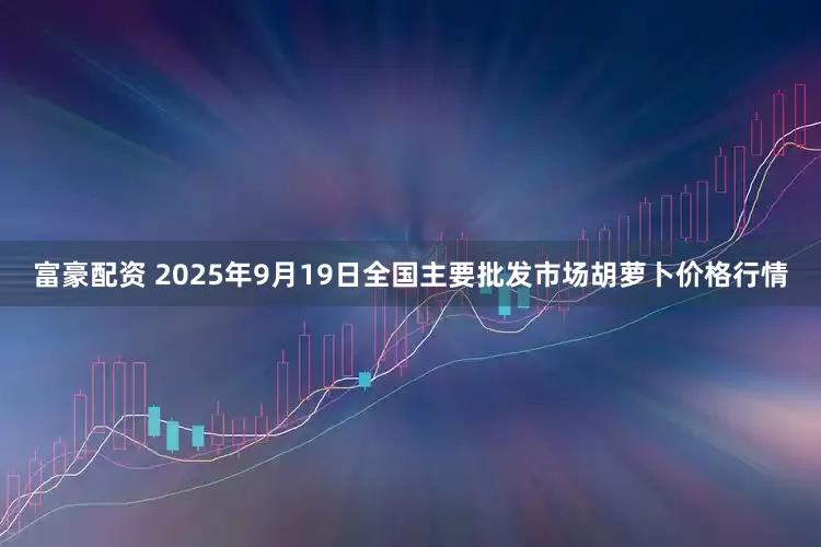 富豪配资 2025年9月19日全国主要批发市场胡萝卜价格行情