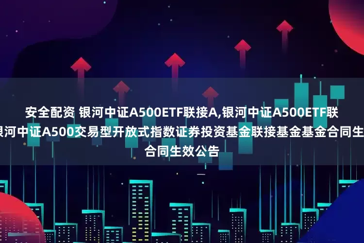 安全配资 银河中证A500ETF联接A,银河中证A500ETF联接C: 银河中证A500交易型开放式指数证券投资基金联接基金基金合同生效公告