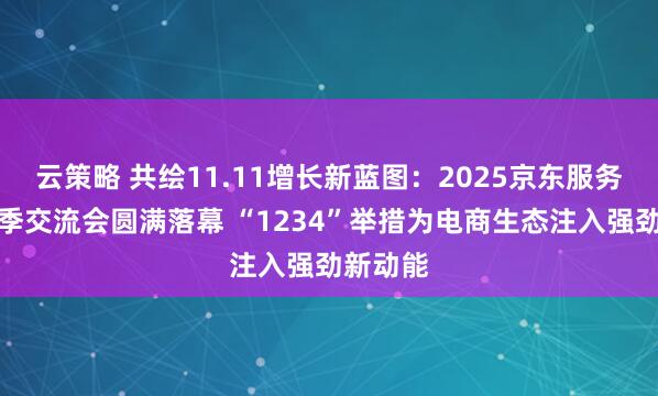 云策略 共绘11.11增长新蓝图：2025京东服务商开放季交流会圆满落幕 “1234”举措为电商生态注入强劲新动能