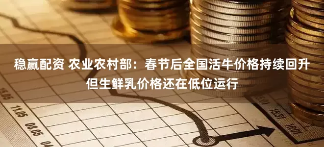 稳赢配资 农业农村部：春节后全国活牛价格持续回升但生鲜乳价格还在低位运行