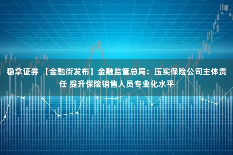 稳拿证券 【金融街发布】金融监管总局：压实保险公司主体责任 提升保险销售人员专业化水平