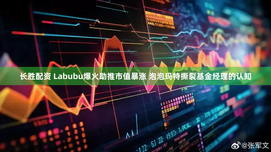 长胜配资 Labubu爆火助推市值暴涨 泡泡玛特撕裂基金经理的认知