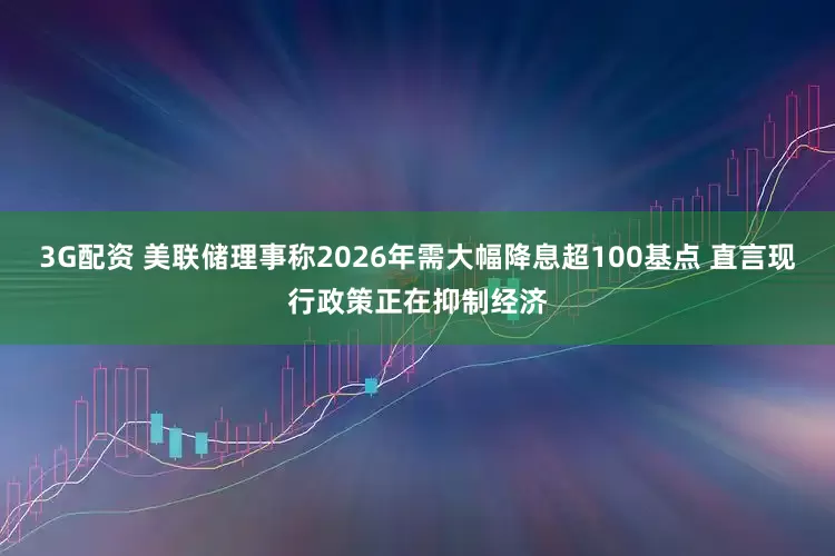 3G配资 美联储理事称2026年需大幅降息超100基点 直言现行政策正在抑制经济